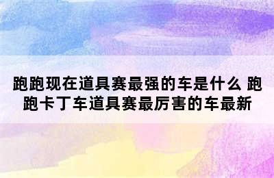 跑跑现在道具赛最强的车是什么 跑跑卡丁车道具赛最厉害的车最新